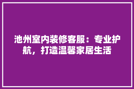 池州室内装修客服：专业护航，打造温馨家居生活 室内设计