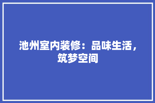 池州室内装修：品味生活，筑梦空间 室内设计