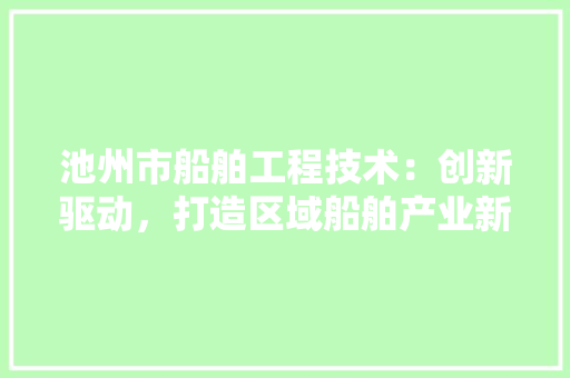 池州市船舶工程技术：创新驱动，打造区域船舶产业新标杆 室内设计