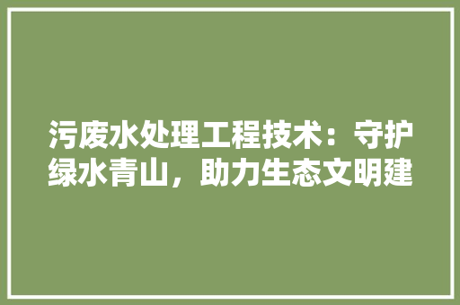 污废水处理工程技术：守护绿水青山，助力生态文明建设 室内设计