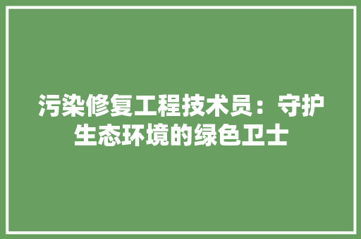 污染修复工程技术员：守护生态环境的绿色卫士