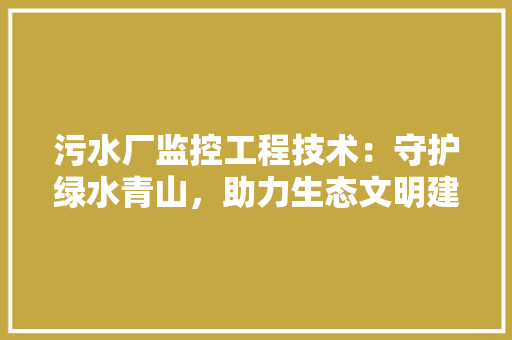 污水厂监控工程技术：守护绿水青山，助力生态文明建设 室内设计