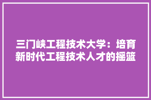三门峡工程技术大学：培育新时代工程技术人才的摇篮 地板材料