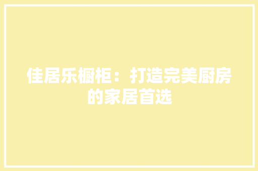 佳居乐橱柜：打造完美厨房的家居首选 家居装修