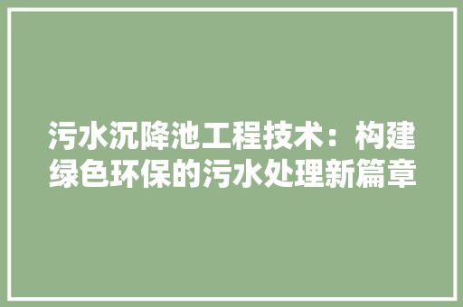 污水沉降池工程技术：构建绿色环保的污水处理新篇章 室内设计