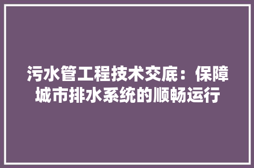 污水管工程技术交底：保障城市排水系统的顺畅运行 室内设计