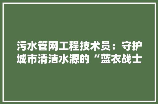 污水管网工程技术员：守护城市清洁水源的“蓝衣战士” 室内设计