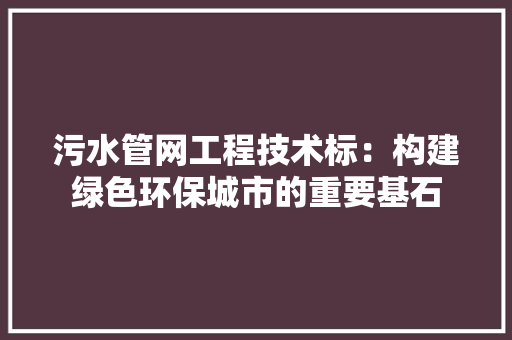 污水管网工程技术标：构建绿色环保城市的重要基石