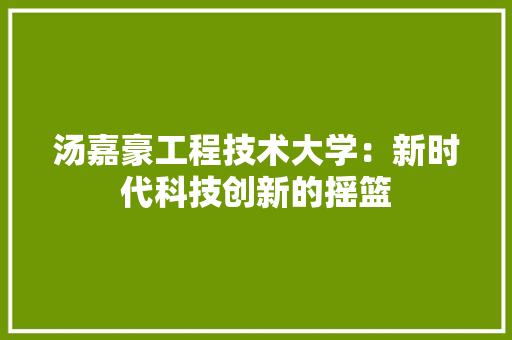 汤嘉豪工程技术大学：新时代科技创新的摇篮