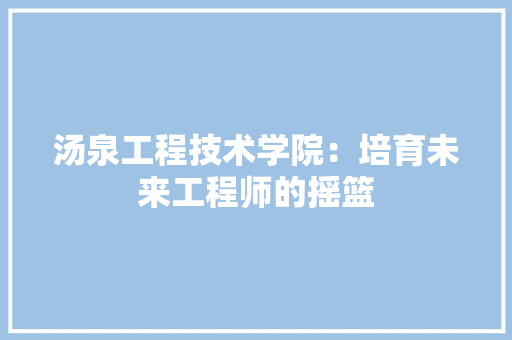 汤泉工程技术学院：培育未来工程师的摇篮