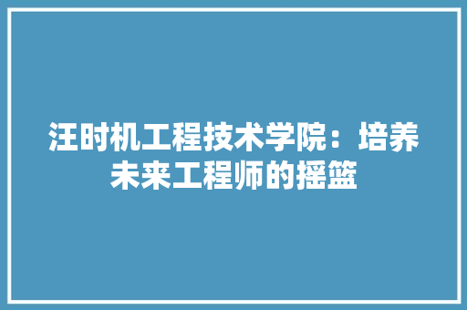 汪时机工程技术学院：培养未来工程师的摇篮 室内设计