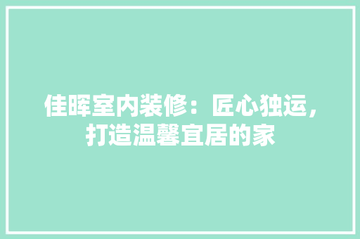 佳晖室内装修：匠心独运，打造温馨宜居的家 家居装修