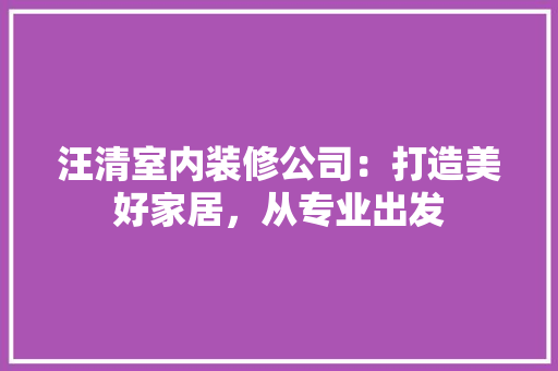 汪清室内装修公司：打造美好家居，从专业出发 室内设计