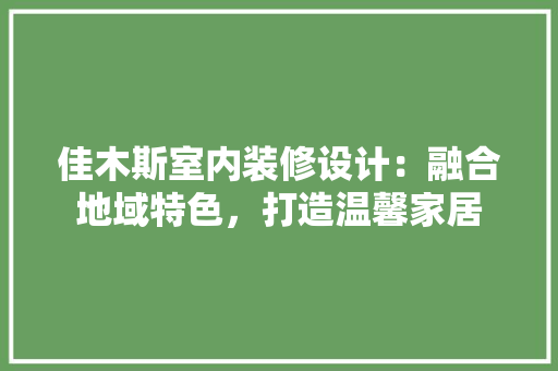 佳木斯室内装修设计：融合地域特色，打造温馨家居 家居装修