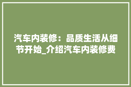 汽车内装修：品质生活从细节开始_介绍汽车内装修费用背后的故事 室内设计