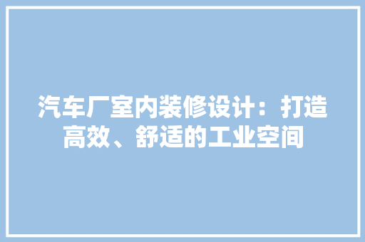 汽车厂室内装修设计：打造高效、舒适的工业空间