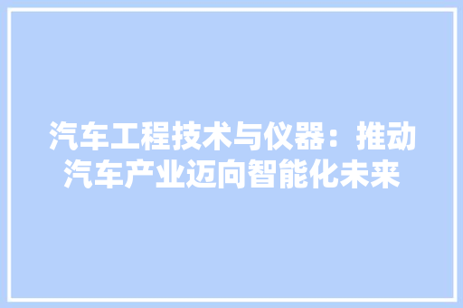 汽车工程技术与仪器：推动汽车产业迈向智能化未来