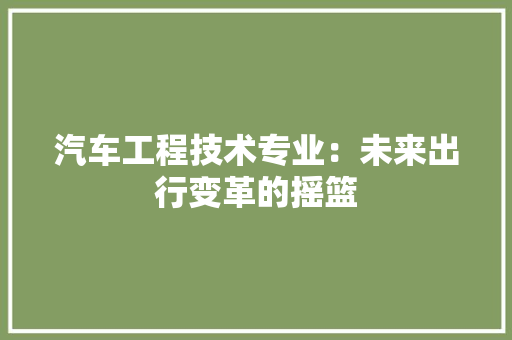 汽车工程技术专业：未来出行变革的摇篮 室内设计