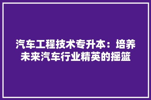 汽车工程技术专升本：培养未来汽车行业精英的摇篮 室内设计