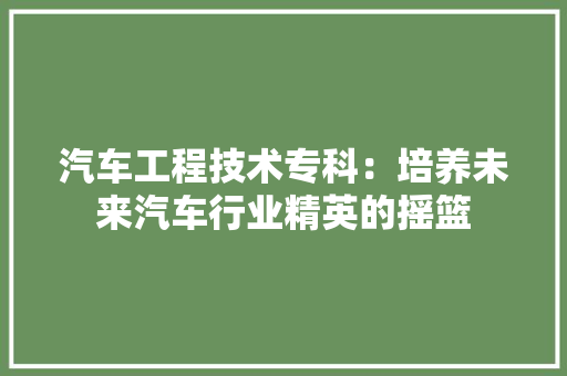 汽车工程技术专科：培养未来汽车行业精英的摇篮