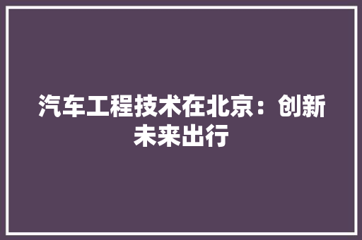 汽车工程技术在北京：创新未来出行 室内设计