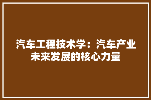 汽车工程技术学：汽车产业未来发展的核心力量