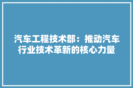 汽车工程技术部：推动汽车行业技术革新的核心力量 室内设计