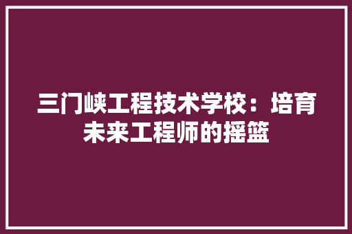 三门峡工程技术学校：培育未来工程师的摇篮 地板材料