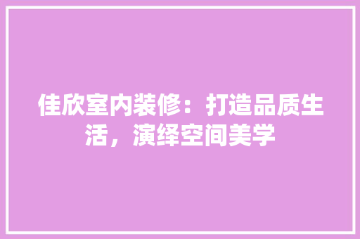 佳欣室内装修：打造品质生活，演绎空间美学 家居装修