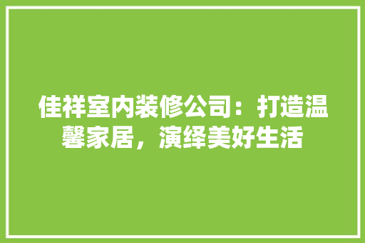 佳祥室内装修公司：打造温馨家居，演绎美好生活 家居装修