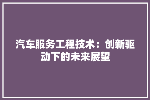 汽车服务工程技术：创新驱动下的未来展望 室内设计