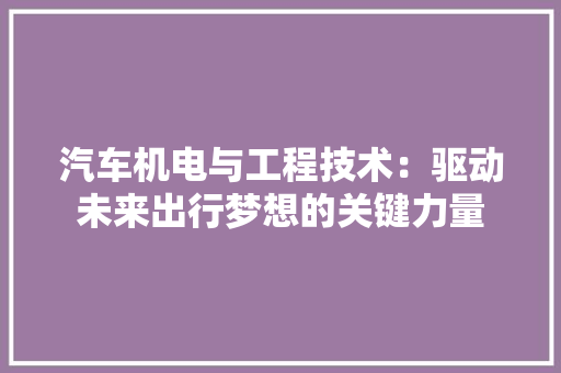 汽车机电与工程技术：驱动未来出行梦想的关键力量