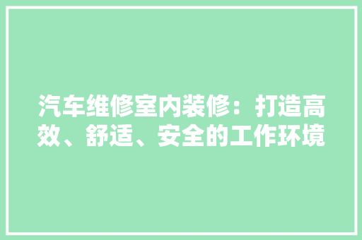 汽车维修室内装修：打造高效、舒适、安全的工作环境 室内设计