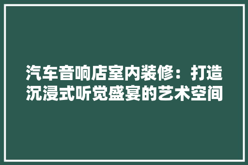 汽车音响店室内装修：打造沉浸式听觉盛宴的艺术空间 室内设计