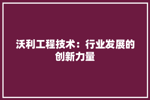 沃利工程技术：行业发展的创新力量 室内设计