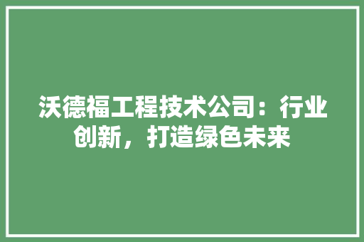 沃德福工程技术公司：行业创新，打造绿色未来