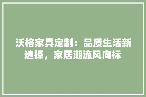 沃格家具定制：品质生活新选择，家居潮流风向标 室内设计