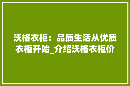 沃格衣柜：品质生活从优质衣柜开始_介绍沃格衣柜价格与价值 室内设计