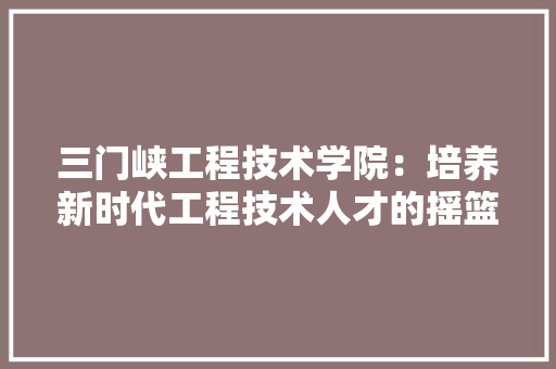 三门峡工程技术学院：培养新时代工程技术人才的摇篮 地板材料