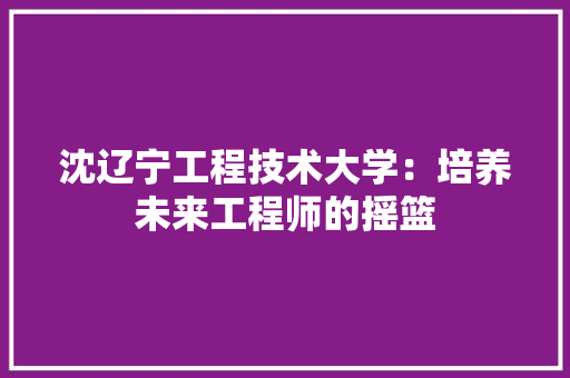 沈辽宁工程技术大学：培养未来工程师的摇篮 室内设计
