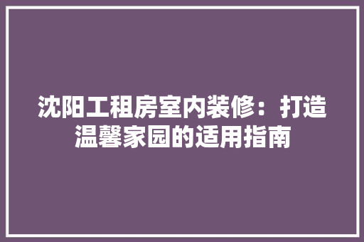 沈阳工租房室内装修：打造温馨家园的适用指南