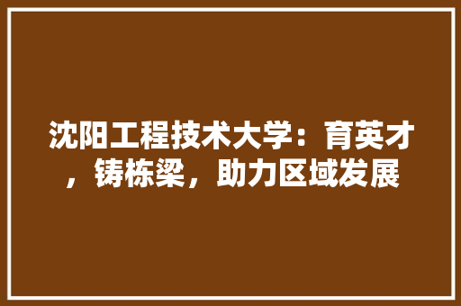 沈阳工程技术大学：育英才，铸栋梁，助力区域发展 室内设计