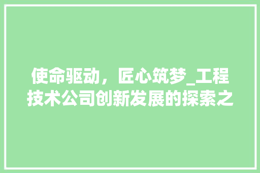 使命驱动，匠心筑梦_工程技术公司创新发展的探索之路 家居装修