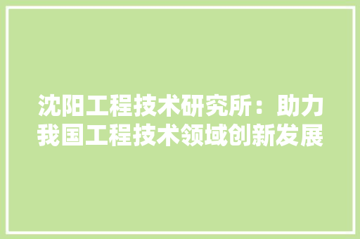 沈阳工程技术研究所：助力我国工程技术领域创新发展 室内设计