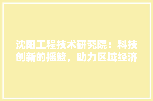 沈阳工程技术研究院：科技创新的摇篮，助力区域经济发展 室内设计