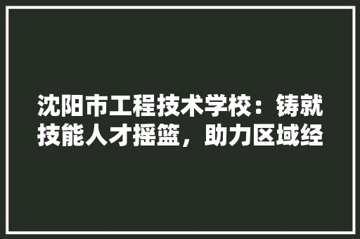 沈阳市工程技术学校：铸就技能人才摇篮，助力区域经济发展 室内设计