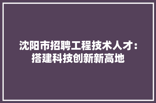 沈阳市招聘工程技术人才：搭建科技创新新高地 室内设计