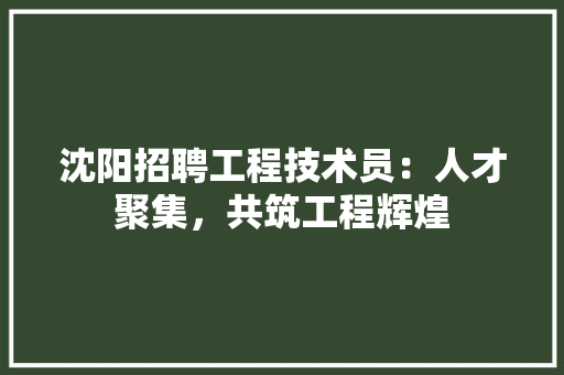 沈阳招聘工程技术员：人才聚集，共筑工程辉煌 室内设计