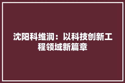 沈阳科维润：以科技创新工程领域新篇章 室内设计
