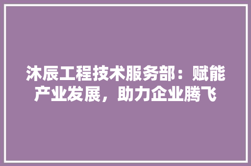 沐辰工程技术服务部：赋能产业发展，助力企业腾飞 室内设计